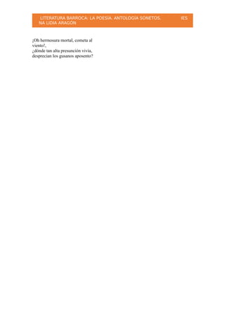 LITERATURA BARROCA: LA POESÍA. ANTOLOGÍA SONETOS. IES
NA LIDIA ARAGÓN
¡Oh hermosura mortal, cometa al
viento!,
¿dónde tan alta presunción vivía,
desprecian los gusanos aposento?
 