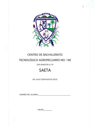 1
CENTRO DE BACHILLERATO
TECNOLÓGICO AGROPECUARIO NO. 140
2DO SEMESTRE A Y B
SAETA
DR. JULIO CÉSAR BUSTOS SOLÍS
NOMBRE DEL ALUMNO_____________________________________________
GRUPO____________
 