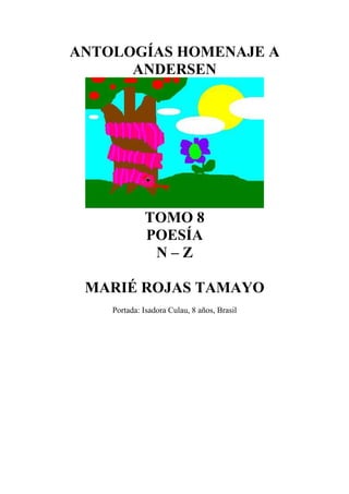ANTOLOGÍAS HOMENAJE A
      ANDERSEN




             TOMO 8
             POESÍA
              N–Z

 MARIÉ ROJAS TAMAYO
    Portada: Isadora Culau, 8 años, Brasil
 