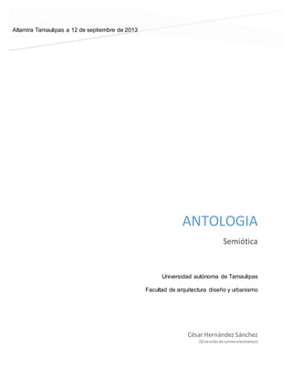 ANTOLOGIA
Semiótica
César Hernández Sánchez
[Dirección de correoelectrónico]
Universidad autónoma de Tamaulipas
Facultad de arquitectura diseño y urbanismo
Altamira Tamaulipas a 12 de septiembre de 2013
 