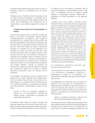 actividad metacognitiva de la que cada uno saca un
beneficio, incluso si no desemboca en una acción
colectiva.
Trabajar juntos no consiste en hacer en equipo lo que
se podría hacer por separado. El desarrollo de la
cooperación pasa por actitudes, reglas de juego, una
cultura de la solidaridad, de la tolerancia, de la
reciprocidad y una práctica regular del consejo de
clase.
Si la escuela quisiera crear y fomentar el deseo de
saber y la decisión de aprender, debería aligerar
considerablemente sus programas, para integrar al
tratamiento de un capítulo todo lo que permite a los
alumnos darle sentido y tener ganas de apropiarse de
él. Ahora bien, los programas están pensados para
alumnos cuyo interés, deseo de saber y voluntad de
aprender se considera que se han adquirido y son
estables. Sus autores no pasan por alto que están
condiciones previas faltan en algunos alumnos, pero
apuestan entonces por una motivación "extrínseca" e
imaginan que trabajarán bajo la amenaza de una
mala nota, una sanción, un futuro comprometido o,
para los más jóvenes, una falta de amor o cariño por
parte de los adultos. No se puede pedir a los profesores
que hagan milagros cuando su conjunto de
condiciones se basa en una ficción colectiva. El hecho
de ocuparse del sentido de construir no debería
descansar únicamente sobre los hombros de los
profesores.
Sin embargo, no esperemos que los autores de los
programas los hayan aligerado para preguntarnos
cómo se podría implicar mejor a los alumnos en su
aprendizaje y en su trabajo. Tener más tiempo sólo es
una condición necesaria. La competencia necesaria
es de tipo didáctico, epistemológico, relacional. Son
éstas:
Suscitar el deseo de aprender, explicitar la
relación con el conocimiento, el sentido del
trabajo escolar y desarrollar la capacidad de
autoevaluación del niño.
La distinción entre deseo de saber y decisión de
aprender sugiere por lo menos dos medios de acción.
Algunas personas disfrutan aprendiendo por aprender,
les gusta controlar las dificultades, superar obstáculos.
4. Implicar a los alumnos en sus aprendizajes y su
trabajo
En definitiva, poco les importa el resultado. Sólo el
proceso les interesa. Una vez finalizado, pasan a otra
cosa. A semejantes alumnos el profesor puede
limitarse a proponerles desafíos intelectuales y
problemas, sin insistir demasiado en los aspectos
utilitarios
Excepto para unos cuantos, aprender cuesta
tiempo, esfuerzos, emociones dolorosas: angustia por
el fracaso, frustración por no lograrlo, sentimiento de
llegar a sus límites, miedo a lo que pensarán los otros.
Para consentir una inversión semejante y, por lo
tanto, tomar la decisión de aprender y resistir, hace
falta una buena razón. El placer de aprender es una
cosa, el deseo de saber es otra. Este deseo es
múltiple: saber para comprender, para actuar con
eficacia, para superar un examen, para ser querido
o admirado, para seducir, para ejercer un poder…
El deseo de saber no es de una sola pieza. La
escuela, incluso si aboga a ojos cerrados por una
relación desinteresada por el conocimiento, no
puede permitirse menospreciar las otras
motivaciones. Enseñar es reforzar la decisión de
aprender, sin hacer como si se hubiera tomado de
una vez por todas. Enseñar es también estimular el
deseo de saber. Una relación con el saber siempre
es solidaria con una representación de las prácticas
sociales en las que ésta se emplea.
La competencia profesional apuntada aquí
requiere dos recursos precisos:
Una comprensión y un cierto dominio de los factores
y los mecanismos sociológicos, didácticos y
psicológicos en juego en el nacimiento y el
mantenimiento del deseo de saber y de la decisión
de aprender.
Las habilidades en el dominio de la transposición
didáctica, las situaciones, las competencias, el
trabajo sobre la transferencia del conocimiento, así
como los recursos para ayudar a los alumnos a
imaginarse las prácticas sociales para las que se les
prepara y el papel de los conocimientos que las
hacen posibles.
Instituir un consejo de alumnos y negociar con
ellos varios tipos de reglas y obligaciones
El consejo de clase es un lugar donde es posible hacer
frente abiertamente a la distancia entre el programa y
el sentido que los alumnos dan a su trabajo. Hay, en
cada clase, un contrato pedagógico y didáctico, por
ReformaCurriculardeEducaciónBásica
Antología. Referentes de la RIEB, un marco para el fortalecimiento técnico de los profesionales de Educación Especial 57
 
