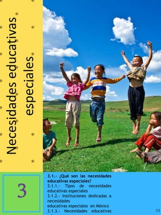 Necesidadeseducativas
especiales
3.1.- ¿Qué son las necesidades
educativas especiales?
3.1.1.- Tipos de necesidades
educativas especiales
3.1.2.- Instituciones dedicadas a
necesidades
educativas especiales en México
3.1.3.- Necesidades educativas
3
24
 