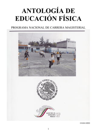 ANTOLOGÍA DE
  EDUCACIÓN FÍSICA
PROGRAMA NACIONAL DE CARRERA MAGISTERIAL




                                     ENERO 2003


                   1
 