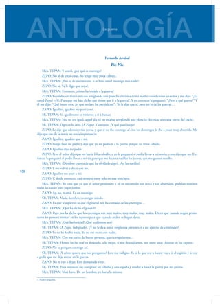 ANTOLOGÍALa guerra
108
Fernando Arrabal
Pic-Nic
SRA. TEPAN: Y usted, ¿por qué es enemigo?
ZEPO: No sé de estas cosas. Yo tengo muy poca cultura.
SRA. TEPAN: ¿Eso es de nacimiento, o se hizo usted enemigo más tarde?
ZEPO: No sé. Ya le digo que no sé.
SRA. TEPAN: Entonces, ¿cómo ha venido a la guerra?
ZEPO: Yo estaba un día en mi casa arreglando una plancha eléctrica de mi madre cuando vino un señor y me dijo: “¿Es
usted Zepo? – Sí. Pues que me han dicho que tienes que ir a la guerra”. Y yo entonces le pregunté: “¿Pero a qué guerra?” Y
él me dijo: “Qué bruto eres, ¿es que no lees los periódicos?”. Yo le dije que sí, pero no lo de las guerras…
ZAPO: Igualito, igualito me pasó a mí.
SR. TEPAN: Sí, igualmente te vinieron a ti a buscar.
SRA. TEPAN: No, no era igual, aquel día tú no estabas arreglando una plancha eléctrica, sino una avería del coche.
SR. TEPAN: Digo en lo otro. (A Zepo). Continúe. ¿Y qué pasó luego?
ZEPO: Le dije que además tenía novia, y que si no iba conmigo al cine los domingos lo iba a pasar muy aburrido. Me
dijo que eso de la novia no tenía importancia.
ZAPO: Igualito, igualito que a mí.
ZEPO: Luego bajó mi padre y dijo que yo no podía ir a la guerra porque no tenía caballo.
ZAPO: Igualito dijo mi padre.
ZEPO: Pero el señor dijo que no hacía falta caballo, y yo le pregunté si podía llevar a mi novia, y me dijo que no. En-
tonces le pregunté si podía llevar a mi tía para que me hiciera natillas los jueves, que me gustan mucho.
SRA. TEPAN: (Dándose cuenta de que ha olvidado algo). ¡Ay, las natillas!
ZEPO: Y me volvió a decir que no.
ZAPO: Igualito me pasó a mí.
ZEPO: Y, desde entonces, casi siempre estoy solo en esta trinchera.
SRA. TEPAN: Yo creo que ya que el señor prisionero y tú os encontráis tan cerca y tan aburridos, podríais reuniros
todas las tardes para jugar juntos.
ZAPO: Ay, no, mamá. Es un enemigo.
SR. TEPAN: Nada, hombre, no tengas miedo.
ZAPO: Es que si supierais lo que el general nos ha contado de los enemigos…
SRA. TEPAN: ¿Qué ha dicho el general?
ZAPO: Pues nos ha dicho que los enemigos son muy malos, muy malos, muy malos. Dicen que cuando cogen prisio-
neros les ponen chinitas1
en los zapatos para que cuando anden se hagan daño.
SRA. TEPAN: ¡Qué barbaridad! ¡Qué malísimos son!
SR. TEPAN: (A Zepo, indignado). ¿Y no le da a usted vergüenza pertenecer a ese ejército de criminales?
ZEPO: Yo no he hecho nada. Yo no me meto con nadie.
SRA. TEPAN: Con esa carita de buena persona, quería engañarnos…
SR. TEPAN: Hemos hecho mal en desatarlo, a lo mejor, si nos descuidamos, nos mete unas chinitas en los zapatos.
ZEPO: No se pongan conmigo así.
SR. TEPAN: ¿Y cómo quiere que nos pongamos? Esto me indigna. Ya sé lo que voy a hacer: voy a ir al capitán y le voy
a pedir que me deje entrar en la guerra.
ZAPO: No te van a dejar. Eres demasiado viejo.
SR. TEPAN: Pues entonces me compraré un caballo y una espada y vendré a hacer la guerra por mi cuenta.
SRA. TEPAN: Muy bien. De ser hombre, yo haría lo mismo.
1. Piedras pequeñas.
 
