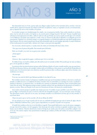 ANTOLOGÍA DE TEXTOS LITERARIOS
para las Secciones Bilingües de Polonia
Imaginación y misterio
AÑO 3
AÑO 3
87
Hay demasiada tierra en el aire, apenas sopla una ráfaga se palpa el polvo en los mármoles de las consolas y entre los
rombos de las carpetas de macramé; da trabajo sacarlo bien con plumero, vuela y se suspende en el aire, un momento des-
pués se deposita de nuevo en los muebles y los pianos.
Lo recordaré siempre con claridad porque fue simple y sin circunstancias inútiles. Irene estaba tejiendo en su dormi-
torio, eran las ocho de la noche y de repente se me ocurrió poner al fuego la pavita5
del mate6
. Fui por el pasillo hasta
enfrentar la entornada puerta de roble, y daba la vuelta al codo que llevaba a la cocina cuando escuché algo en el comedor
o en la biblioteca. El sonido venía impreciso y sordo, como un volcarse de silla sobre la alfombra o un ahogado susurro de
conversación. También lo oí, al mismo tiempo o un segundo después, en el fondo del pasillo que traía desde aquellas piezas
hasta la puerta. Me tiré contra la pared antes de que fuera demasiado tarde, la cerré de golpe apoyando el cuerpo; felizmente
la llave estaba puesta de nuestro lado y además corrí el gran cerrojo para más seguridad.
Fui a la cocina, calenté la pavita, y cuando estuve de vuelta con la bandeja del mate le dije a Irene:
-Tuve que cerrar la puerta del pasillo. Han tomado parte del fondo.
Dejó caer el tejido y me miró con sus graves ojos cansados.
-¿Estás seguro?
Asentí.
-Entonces -dijo recogiendo las agujas- tendremos que vivir en este lado.
Yo cebaba el mate con mucho cuidado, pero ella tardó un rato en reanudar su labor. Me acuerdo que me tejía un chaleco
gris; a mí me gustaba ese chaleco.
Los primeros días nos pareció penoso porque ambos habíamos dejado en la parte tomada muchas cosas que queríamos.
Mis libros de literatura francesa, por ejemplo, estaban todos en la biblioteca. Irene pensó en una botella de Hesperidina de
muchos años. Con frecuencia (pero esto solamente sucedió los primeros días) cerrábamos algún cajón de las cómodas y nos
mirábamos con tristeza.
-No está aquí.
Y era una cosa más de todo lo que habíamos perdido al otro lado de la casa.
Pero también tuvimos ventajas. La limpieza se simplificó tanto que aun levantándose tardísimo, a las nueve y media por
ejemplo, no daban las once y ya estábamos de brazos cruzados. Irene se acostumbró a ir conmigo a la cocina y ayudarme a
preparar el almuerzo. Lo pensamos bien, y se decidió esto: mientras yo preparaba el almuerzo, Irene cocinaría platos para
comer fríos de noche. Nos alegramos porque siempre resultaba molesto tener que abandonar los dormitorios al atardecer y
ponerse a cocinar. Ahora nos bastaba con la mesa en el dormitorio de Irene y las fuentes de comida fiambre.
Irene estaba contenta porque le quedaba más tiempo para tejer. Yo andaba un poco perdido a causa de los libros, pero
por no afligir a mi hermana me puse a revisar la colección de estampillas de papá, y eso me sirvió para matar el tiempo.
Nos divertíamos mucho, cada uno en sus cosas, casi siempre reunidos en el dormitorio de Irene que era más cómodo. A
veces Irene decía:
-Fijate este punto que se me ha ocurrido. ¿No da un dibujo de trébol?
Un rato después era yo el que le ponía ante los ojos un cuadradito de papel para que viese el mérito de algún sello de
Eupen y Malmédy. Estábamos bien, y poco a poco empezábamos a no pensar. Se puede vivir sin pensar.
(Cuando Irene soñaba en alta voz yo me desvelaba en seguida. Nunca pude habituarme a esa voz de estatua o papagayo,
voz que viene de los sueños y no de la garganta. Irene decía que mis sueños consistían en grandes sacudones que a veces
hacían caer el cobertor. Nuestros dormitorios tenían el living de por medio, pero de noche se escuchaba cualquier cosa
en la casa. Nos oíamos respirar, toser, presentíamos el ademán que conduce a la llave del velador, los mutuos y frecuentes
insomnios.
5. Recipiente para calentar agua
6. Infusión de hierbas
 