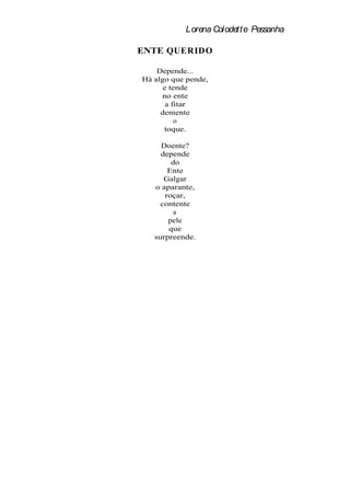 Lorena Colodette Pessanha

ENTE QUERIDO

    Depende...
Há algo que pende,
      e tende
     no ente
       a fitar
     demente
          o
      toque.

     Doente?
     depende
        do
       Ente
      Galgar
   o aparante,
      roçar,
     contente
         a
       pele
       que
   surpreende.
 