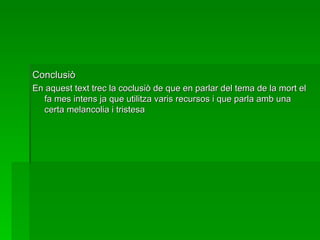 Conclusiò En aquest text trec la coclusiò de que en parlar del tema de la mort el fa mes intens ja que utilitza varis recursos i que parla amb una certa melancolia i tristesa 
