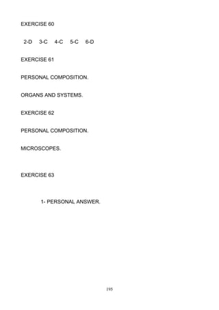 EXERCISE 60

2-D

3-C

4-C

5-C

6-D

EXERCISE 61

PERSONAL COMPOSITION.

ORGANS AND SYSTEMS.

EXERCISE 62

PERSONAL COMPOSITION.

MICROSCOPES.

EXERCISE 63

1- PERSONAL ANSWER.

195

 