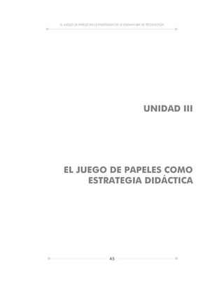 EL JUEGO DE PAPELES EN LA ENSEÑANZA DE LA ASIGNATURA DE TECNOLOGÍA
45
UNIDAD III
EL JUEGO DE PAPELES COMO
ESTRATEGIA DIDÁCTICA
 