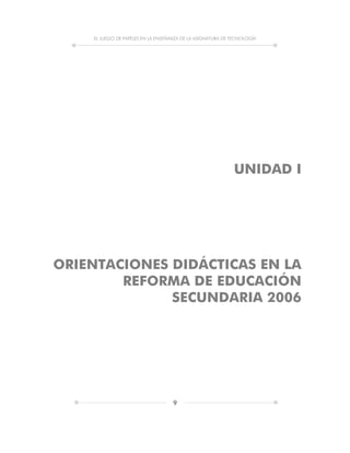 EL JUEGO DE PAPELES EN LA ENSEÑANZA DE LA ASIGNATURA DE TECNOLOGÍA
9
UNIDAD I
ORIENTACIONES DIDÁCTICAS EN LA
REFORMA DE EDUCACIÓN
SECUNDARIA 2006
 