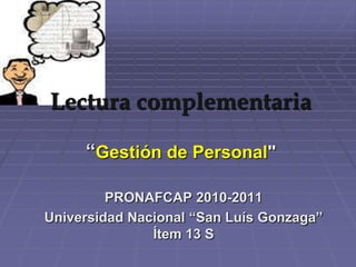 Lectura complementaria

     “Gestión de Personal"

         PRONAFCAP 2010-2011
Universidad Nacional “San Luís Gonzaga”
               Ítem 13 S
 