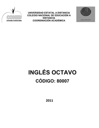 UNIVERSIDAD ESTATAL A DISTANCIA
COLEGIO NACIONAL DE EDUCACIÓN A
DISTANCIA
COORDINACIÓN ACADÉMICA

INGLÉS OCTAVO
CÓDIGO: 80007

2011

 