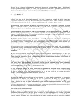 Después de una evaluación de los resultados, despediremos al cliente de forma agradable, amable y personalizada,
ayudándole a ponerse la ropa de abrigo que hubiere traído, acompañándoles a la puerta e invitándole a venir otro día. Se
puede emplear expresiones como “Gracias por su visita Sra. Márquez, que pase un buen día”.


2.3. LA SONRISA

Siempre se ha dicho que las personas con buen humor viven más, y es que la risa es una de las mejores terapias que
existen para mantener una buena salud. Aunque muchas veces no reparamos en ello, el buen humor está directamente
relacionado con nuestra calidad de vida, y es que la mente y el cuerpo están íntimamente ligados entre sí.

En la actualidad existen tratamientos de risoterapia para combatir el estrés, las enfermedades… Además es una buena
forma de hacernos más llevadero el día a día que en muchos casos puede acabar por agobiarnos. Pero ¿sabemos realmente
la importancia que la risa y el buen humor tiene en nuestra salud?

Mantener una actitud positiva ante la vida es la clave para realizar todo lo que nos proponemos, y es que el buen humor es
la mejor energía que podemos tener, ya que sale de dentro de nosotros e incita nuestra voluntad para que llevemos a cabo
una cosa u otra. La actitud positiva es fundamental en casi todos los aspectos de la vida ya que es una ayuda importante
para sobrellevar los problemas que se nos presentan.

En el ámbito deportivo la aptitud positiva ante el esfuerzo y la rutina de entrenamiento es fundamental. Ésta determinará
en gran medida nuestro rendimiento, y es que el buen humor y pensar de forma positiva nos hará afrontar el ejercicio de
otra manera. Si asistimos al gimnasio bajos de moral apenas podremos ejecutar los ejercicios de la manera adecuada. Esto
demuestra la importancia que tiene la mente sobre nuestro estado físico.

Lo mismo sucede con las dolencias que podemos tener en el organismo, y es que la mente tiene un poder importante sobre
el cuerpo, pues la alegría hace que nuestro cerebro segregue una serie de hormonas que ayudarán al buen funcionamiento
del organismo regulando algunos trastornos y ayudando a mejorar otros. Por este motivo es importante mantener siempre
una sonrisa.

Es cierto que no todo el mundo tenemos el mismo carácter, y que algunas personas somos más pesimistas que otras, pero
para evitar esto existen vías de escape que buscan estimular esta actitud positiva en los individuos. Un ejemplo son las
clases grupales de risoterapia en las que se busca aislar al individuo de sus problemas mediante el entretenimiento, la
carcajada y la diversión.

Las personas que practican este tipo de actividades consiguen mejorar no sólo su humor, sino que logran tener una actitud
más positiva ante la vida. Es importante que cambiemos la forma en la que miramos al mundo, pues de esta manera
estaremos más llenos de energía y preparados para realizar cualquier tipo de actividad, y es que la risa y el buen humor
nos dan energía, mientras que la tristeza y la melancolía nos las resta.

A veces es imposible mantener una actitud positiva, pues los problemas son más fuertes que la voluntad y apenas
podemos soportar la presión. Pero es importante que valoremos lo bueno que nos va a aportar mantener una buena actitud
en todos los ámbitos de nuestra vida. Simplemente tenemos que ver las cosas buenas que nos ofrece el pensamiento
positivo, y para ello tenemos que alejar la negatividad de nuestra vida.


La sonrisa es el gesto ms universal entre los seres humanos. La sonrisa es pura comunicación. Es un elemento
importantísimo del lenguaje no verbal con el que nos comunicamos a diario con nuestros clientes.
Cuando tratamos personalmente con alguien el 75% de la comunicación que establecemos es del orden del lenguaje extra-
verbal o no-verbal; es decir, que cuando atendemos a un cliente en forma personal, nuestro lenguaje no verbal es ms
importante                         que                         lo                    que                       decimos.
Sonreír, es la manera ms fácil de mostrarle a nuestro cliente la amabilidad, la cordialidad y la disposición a ayudarlo.
La sonrisa predispone a usted y al cliente a una relación franca y relajada.

Una sonrisa, clave en la atención al cliente.

Los gestos de la cara son los que realmente permiten leer el estado de ánimo de una persona. En el caso del vendedor debe
mostrar una cierta cordialidad hacia el cliente. ¿Cómo se consigue? En primer lugar por medio de la sonrisa. Procuremos
no arrugar el entrecejo, da sensación de desconfianza. La sonrisa cerrada, es decir, en la que no se muestran los dientes,
tiene en ocasiones su encanto, pero es preferible que sea más amplia, o puede dar sensación de ser falsa. Tampoco
 