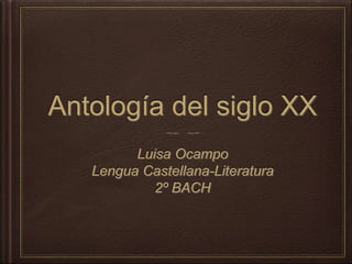 Antología del siglo XX 
Luisa Ocampo 
Lengua Castellana-Literatura 
2º BACH 
 