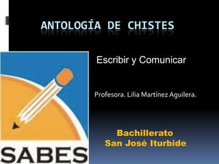 ANTOLOGÍA DE CHISTES

        Escribir y Comunicar


        Profesora. Lilia Martínez Aguilera.




             Bachillerato
           San José Iturbide.
 
