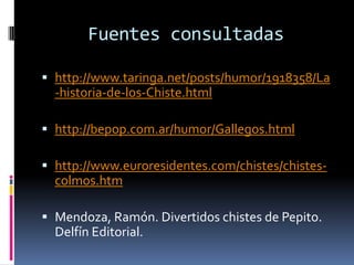Fuentes consultadas

 http://www.taringa.net/posts/humor/1918358/La
  -historia-de-los-Chiste.html

 http://bepop.com.ar/humor/Gallegos.html

 http://www.euroresidentes.com/chistes/chistes-
  colmos.htm

 Mendoza, Ramón. Divertidos chistes de Pepito.
  Delfín Editorial.
 