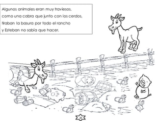 Algunos animales eran muy traviesos,
como una cabra que junto con los cerdos,
tiraban la basura por todo el rancho
y Esteban no sabía que hacer.
20
 