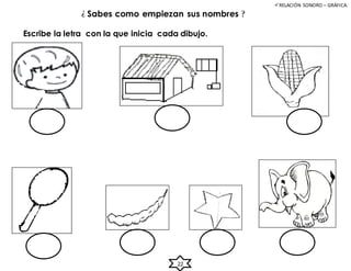 ¿ Sabes como empiezan sus nombres ?
Escribe la letra con la que inicia cada dibujo.
RELACIÓN SONORO – GRÁFICA.
22
 
