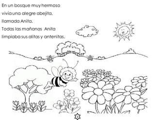En un bosque muy hermoso
vivíauna alegre abejita,
llamada Anita.
Todas las mañanas Anita
limpiaba sus alitas y antenitas.
8
 