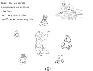 Todos en Orugandia
piensan que Omar el oso
está loco;
pero muy pocos saben
que Omar el oso es muy feliz.
30
 