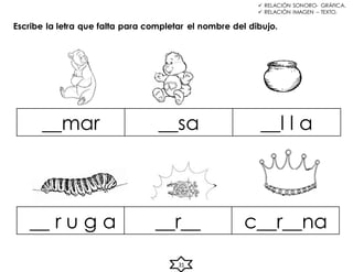 Escribe la letra que falta para completar el nombre del dibujo.
__mar __sa __l l a
__ r u g a __r__ c__r__na
31
 RELACIÓN SONORO- GRÁFICA.
 RELACIÓN IMAGEN – TEXTO.
 