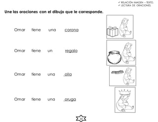 Une las oraciones con el dibujo que le corresponde.
Omar tiene un regalo
Omar tiene una olla
Omar tiene una oruga
Omar tiene una corona
33
 RELACIÓN IMAGEN – TEXTO.
 LECTURA DE ORACIONES.
 