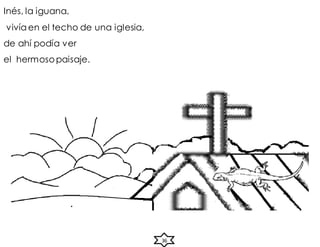 Inés, la iguana,
vivía en el techo de una iglesia,
de ahí podía ver
el hermosopaisaje.
36
 