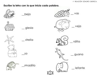 RELACIÓN SONORO GRÁFICA.
Escribe la letra con la que inicia cada palabra.
__beja
__ glesia
__ strella
__so
__rmadillo
__ vas
__ veja
__ rdilla
__ guana
__ lefante
45
 