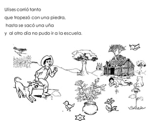 49
Ulises corrió tanto
que tropezó con una piedra,
hasta se sacó una uña
y al otro día no pudo ir a la escuela.
 