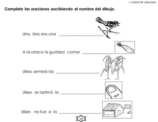  COMPLETAR ORACIONES.
Completa las oraciones escribiendo el nombre del dibujo.
Urra, Urra era una ______________________.
A la urraca le gustaba comer _______________.
Ulises no fue a la _____________________.
Ulises sembró las ______________________.
Ulises se lastimó la ______________________.
50
 