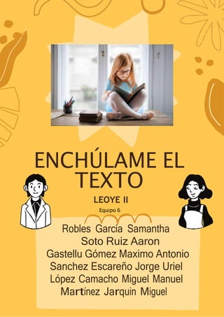 66
ENCHÚLAME EL
TEXTO
LEOYE II
Equipo 6
Robles García Samantha
Soto Ruiz Aaron
Gastellu Gómez Maximo Antonio
Sanchez Escareño Jorge Uriel
López Camacho Miguel Manuel
Martínez Jarquin Miguel
 