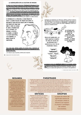 76
SINOPSIS
La puesta de relieve del
significado latente de
los mensajes, señala la
distancia que separan
al proyecto semiológico
del análisis
funcionalista.
RESUMEN
En Francia, durante los años
setenta, surge una corriente muy
influyente en el análisis de la
comunicación de masas que
toma como objeto de estudio los
mensajes y los discursos los
sistemas de significación de la
industria cultural.
Los conceptos de denotación y
connotación se transforman en la
piedra angular del análisis
semiológico de los mensajes de
la industria cultural.
La puesta de relieve del
significado latente de los
mensajes, señala la distancia que
separan al proyecto semiológico
del análisis funcionalista.
El padre de la lingüística estructural, Ferdinand de Saussure (Ginebra, 1857-1913), sueña, a inicios
del siglo pasado, con la constitución de una ciencia general de todos los siglos e idiomas: la
semiología. En Francia, a lo largo de los años setenta, nace una corriente bastante influyente en la
exploración de la comunicación de masas que toma como objeto de análisis los mensajes y los
discursos los sistemas de importancia de la industria cultural.
Siguiendo las enseñanzas de Saussure, Barthes redacta el célebre libro Mitologías donde ofrece
un modelo de estudio para pensar la cultura de masas. Los conceptos de denotación y
connotación se convierten en la roca angular del estudio semiológico de los mensajes de la
industria cultural. La puesta de relieve del sentido latente de los mensajes, muestra la distancia
que separan al plan semiológico del estudio funcionalista.
PARÁFRASIS
SÍNTESIS
Siguiendo las ensenanzas de saussure
barthes escribe el famoso libro
mitologias donde propone un modelo
de analisis para pensar la cultura de
masas, haciendo que los conceptos
de denotación y connotación se
transforman en la piedra angular del
análisis semiologico de los mensajes
de la industria cultural
 