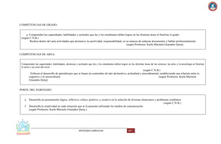 COMPETENCIAS DE GRADO:

a. Comprenden las capacidades, habilidades y actitudes que las y los estudiantes deben lograr en las distintas áreas al finalizar el grado.
(según C.N.B.)
Realiza dentro del aula actividades que promueve la asertividad, responsabilidad, en su manera de redactar documentos y hablar profesionalmente.
.
(según Profesora. Karla Marisela Granados Quiej)

COMPETENCIAS DE AREA:

Comprenden las capacidades, habilidades, destrezas y actitudes que las y los estudiantes deben lograr en las distintas áreas de las ciencias, las artes y la tecnología al finalizar
el nivel o un ciclo del nivel.

(según C.N.B.)
. Enfocan el desarrollo de aprendizajes que se basan en contenidos de tipo declarativo, actitudinal y procedimental, estableciendo una relación entre lo
cognitivo y lo sociocultural.
(según Profesora. Karla Marisela
Granados Quiej)

PERFIL DEL EGRESADO:

e. Desarrolla un pensamiento lógico, reflexivo, crítico, positivo, y creativo en la solución de diversas situaciones y problemas cotidianos
(según C.N.B.)
f. Desarrolla la creatividad en cada situación que se le presenta utilizando los medios de comunicación.
(según Profesora. Karla Marisela Granados Quiej.)

ANTOLOGIA CURRICULAR

167

 