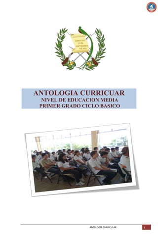 ANTOLOGIA CURRICUAR
NIVEL DE EDUCACION MEDIA
PRIMER GRADO CICLO BASICO

ANTOLOGIA CURRICULAR

1

 