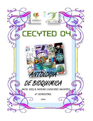 CECYTEd 04
ANTOLOGIA
DE BIOQUIMICA
MCD. ISELA NOEMI SANCHEZ MONTES.
6º SEMESTRE.
2011
 