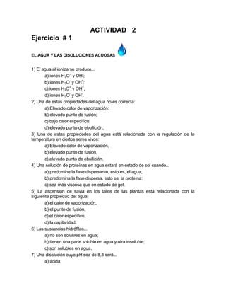 ACTIVIDAD 2
Ejercicio # 1
EL AGUA Y LAS DISOLUCIONES ACUOSAS
1) El agua al ionizarse produce...
a) iones H3O+
y OH-
;
b) i...