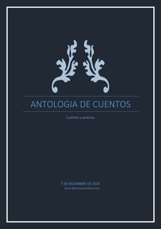 ANTOLOGIA DE CUENTOS 
Cuentos y poemas 
7 DE DICIEMBRE DE 2014 
Jaime Moctezuma Pérez solis 
 