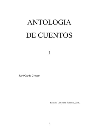 1
ANTOLOGIA
DE CUENTOS
I
José Garés Crespo
Edicions La Solana. València, 2015.
 