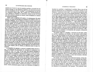 88                   LA NATURALEZA DEL CONOCER
                                                                                                   APARIENCIA    y REALIDAD                          89
  mientas en el vacío; lo que los sentidos perciben, un mundo de cua-
  lidades diversas, es una apariencia engañosa. Las soluciones propues-        facultad de contribuir o transformar lo recibido. Esta es una de las
  tas por Anaxágoras con sus "semillas" o por EmpédocIes con sus cua-          mayores limitaciones de su pensamiento. La función cerebral, lo que
  tro elementos (tierra, agua, aire y fuego) son, fundamentalmente,            llamamos "conciencia de las cosas", no es una mera percepción pasi-
  muy similares al atomismo; la diferencia consiste en que en vez de           va. La conciencia, como bien lo han señalado Brentano y Meinong, es
  una sola sustancia primaria (el átomo), éstos multiplican el número          la percepción de algo distinto de sí misma. Tener una idea, percibir o
  de sustancias primarias.                                                     prever algo, significa ir más allá de la propia conciencia para confron-
      Platón vivió la dialéctica del cambio y la permanencia. En cierto        tar un objeto independiente o una situación distinta. Kant, en su filo-
  sentido, su Teoría de las Ideas es un esfuerzo por mediar en esta con-       sofía crítica postuló la naturaleza activa de la mente, en contraste
  troversia. Heráclito, con su énfasis en el eterno devenir, había puesto      con Locke, y por eso, tan temprano como en la "Introducción" a la
                                                                               Crítica de la razón pura nos anuncia: "oo. bien podría suceder que
  en duda la posibilidad del conocimiento. Si todo cambia, si nada per-
                                                                               aun nuestro conocimiento de la experiencia fuera una composición
  manece estable, no es posible una ciencia que permita predecir los
                                                                               de lo que recibimos por impresiones sensibles y de lo que aplicamos
 procesos de la naturaleza. La ciencia requiere un mundo de leyes y de
                                                                               por nuestra propia facultad de conocer (simplemente excitada por la
 cualidades estables. Por eso es posible repetir un experimento y espe-
                                                                              impresión sensible) y que no podamos distinguir este hecho hasta que
 rar los mismos resultados que la vez anterior; si todo consiste en un
                                                                              una larga práctica nos habilite para separar esos dos elementos" (B2).
 flujo permanente, no es posible una ciencia de leyes fijas, porque en
                                                                              El perceptor, al contribuir a la formación del concepto, evidencia la
 el flujo constante no subsiste el objeto firme que pueda ser materia
                                                                              función activa del cerebro.
 de observación y experimento. Platón buscó ansiosamente, en medio
                                                                                   El idealista inglés F. H. Bradley, a principios de este siglo, publi-
 del devenir de las cosas, un objeto fijo que pudiera conocerse. Había
                                                                              ~ó un libro, Appearance and Reality, que aún retiene cierta actuali-
 aprendido de Sócrates que existen las puras esencias que nunca cam-
                                                                              dad. La obra está dividida en dos libros; en el primero, dedicado a la
 bian; JOseleáticos le enseñaron que el mundo sensorial es mera apa-
                                                                              apariencia, Bradley discute sus características contradictorias; el se-
riencia, que lo permanente y estable está iriás allá del mundo de los
                                                                              gundo se refiere a lo que Bradley entendía por el ab~;>luto. E~ argu-
sentidos. Sobre estas bases Platón desarrolló su idealismo: lo aparente
                                                                              mento principal gira alrededor del concepto de relación, que el con-
no es lo real; lo que los sentidos captan es únicamente una copia im-
perfecta de lo real; lo real está en un mundo trascendente que no se          sidera que nos lleva a grandes contradicciones lógicas, por lo .cual
                                                                              "condena la mayoría de las apariencias fenoménicas", ya que el tiem-
alcanza mediante los sentidos humanos. Se perciben las apariencias,
                                                                              po, el espacio, la causalidad y el ego implican rela~ione~. E? el segu?-
pero sólo la mente puede captar, imperfectamente, las formas eternas.
                                                                              do libro alega que la realidad no puede ser contradictona, smo consis-
Esta teoría explica, pero no elimina, la diferencia entre lo real y 10
aparente.                                                                     tente y armónica. Lo real, que es lo absoluto, debe de ser de tal m~-
                                                                              do que la aparente pluralidad y las aparentes relaciones que se expen-
      La metafísica ha aspirado a conocer la realidad última de las co-
                                                                              mentan sean únicamente diferencias dentro de una unidad, tal cual
 sas. A los filósofos les preocupan los conceptos de existencia y de
 realidad, el "este" y el "qué" de las cosas. Han deseado distinguir la       Bradley alega que es la experiencia inmediata con que co~ienza el
 constitución real en contraste con la apariencia de 10 real. En la per-      conocimiento. Como el pensamiento está hecho de abstracciones, lo
 cepción existe la tendencia a identificar la imagen de la cosa con su        absoluto lo trasciende. Sólo en la mente sabemos cómo es 10 real. El
 significado; es necesario un esfuerzo para separar la imagen, el signifi-    sistema de Bradley es un monismo, y como todo monismo, descansa
                                                                              sobre la teoría de las relaciones internas.
 cado y el objeto. ¿Cómo conocemos los .objetos externos? Para Lo-
cke, el conocimiento consiste en las propias ideas y en la percepción              De acuerdo con la doctrina de las relaciones internas, ciertas rela-
de una coherencia entre estas ideas. De acuerdo con esta filosofía,          ciones son internas en el sentido de que si no existieran esas relacio-
                                       a
nunca se conoce "la realidad", sino 10 más, una imagen mental de             nes la cosa no sería 10 que es. Por ejemplo, un marido se encuentra
                                                                             en ia relación de "ser casado"; si no lo estuviera, no sería un marido.
esa realidad. Además, como las "ideas" de Locke son la impresión en
la mente de lo que se recibe' a través de los sentidos, la función de la     Por lo tanto , la relación de "estar casado" es interna a él. En contras-
                                                                                                                                                    ,
mente resulta puramente pasiva; Locke no le reconoce al cerebro la           te, una relación externa es aquella que si no existiera no afectarla a
                                                                             los términos de la proposición. Otro ejemplo: "Ser publicado antes
 