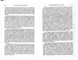 LAS IDEAS INNATAS Y LO A PRIORI                       63
62                   LA NATURALEZA      DEL CONOCER

                                                                                Kant, en la "Introducción" a la Crítica de la razón pura, dice que
el segundo de estos casos, las proposiciones a priori son analíticas, en
                                                                           "no poseemos ningún conocimiento que sea anterior a la experiencia",
las cuales el predicado está implícito en el sujeto. Por lo tanto estas
                                                                           y en la experiencia sensible comienza todo el saber, "pero si es ver-
proposiciones son tautológicas; no son informativas sobre la realidad
                                                                           dad que todos nuestros conocimientos comienzan con la experiencia,
sino sobre el análisis de conceptos: constituyen material de estudio
para la lingüística. Las otras proposiciones a priori, las que se dedu-    todos, sin embargo, no proceden de ella, pues bien podría suceder
                                                                           que aun nuestro conocimiento empírico fuera una composición de lo
~en de datos que parecen ser intuitivamente ciertos, se refieren a ideas
mnatas.                                                                    que recibimos por impresiones sensibles y de lo que aplicamos por
                                                                           nuestra propia facultad de conocer (simplemente excitada por la im-
    Las proposiciones. a posteriori son proposiciones de tacto; son un     presión sensible) y que no podamos distinguir este hecho hasta que
resulta~? de la expenencia, y por lo tanto, informativas; añaden in-       una larga práctica nos habilite para separar esos dos elementos" (B2).
forma~lOn sobre el sujeto. Conocer algo a posteriori significa conocer-     "Es, por tanto, a lo menos una cuestión que exige profundo examen
lo s~~n lo. re~elan los sentidos, y es, por tanto, contingente. Así lo     y que no podemos resolver a simple vista, la de saber si hay algún co-
admitía Leibniz, quien en sus Nuevos ensayos distinguió las "verda-        nocimiento de este género independiente de las experiencias y tam-
des de h~c~o" que ~on ~ p.oste:!ori, de las "verdades de razón" que         bién de toda impresión sensible. Llámase a este conocimiento a priori,
son a pnon; es decir, distinguió lo que se sabe por los sentidos de         y distínguese del empírico en que las fuentes del último son a poste-
lo qu~ no tiene su origen en la experiencia personal (Nuevos ensa-          riori, es decir, que las tiene en la experiencia". De este modo, Kant
y~~, libro .~V'.cap. 9). La distinción es entre lo empírico y lo no em-     sostuvo la distinción entre lo empírico y lo no empírico. En la "Intro-
~mco. L~1:JnlZpostul~ ~o so~amente la existencia de ideas innatas,          ducción" afirma que los juicios se pueden dividir entre analíticos y
smo también de proposiciones innatas.                                       sintéticos; esta división se asemeja bastante a la distinción entre a
     Pare~ería, s~perficialmente, que las ideas y conceptos a posteriori   priori y a posteriori, aunque no es exactamente igual. Kant se ve for-
~ podnan explicar exclusivamente apelando a los datos de los sen-           zado a añadir una tercera clase de juicios: los sintéticos a priori.
tidos. Mas esto presenta grandes dificúltades. No es de dudar que pa-
ra entender l? a posteriori la experiencia es necesaria: nadie puede           En el "Prefacio" (Axvii) de su magna obra, se pregunta: "¿Cuán-
                                                                           to pueden el entendimiento Y la razón saber aparte de toda la expe-
conocer el rojo S1no lo ve. Pero, ¿es esto suficiente? ¿Basta enseñar-
nos una muestra roja para uno usar el término correctamente? Como          riencia? Una proposición a priori, al pensarse, se piensa como 'nece-
muy adecuadamente lo explicó el filósofo inglés Charles Dunbar Broad       saria' y con 'estricta universalidad' " (B3-4). La experiencia no puede
para poder ~bstraer de los objetos una cualidad «-por ejemplo, lo rojo-:   darnos necesidad y universalidad. Toda proposición analítica es a
tenemos p~ero ~ue poseer la habilidad de reconocer y distinguir los        priori, y es cierta independientemente de la experiencia. Kant creyó
co~ores. S1 uno solo ve rojo, uno no sabría qué cosa es el rojo. Se re-    que existen juicios sintéticos a priori, necesarios para hacer posible la
quiere s~ber de antemano que se trata de "color". En este sentido, se      experiencia. De este modo, con Kant, la controversia sobre lo a priori
puede a;frrmar que se requieren ideas innatas para llegar al concepto      entra en una nueva fase. (1)
de lo rojo.                                                                     Como ejemplos de proposiciones innatas (a priori) pueden citarse:
"    Wittgenstein debió tener en mente algo similar cuando escribió:        "De nada, nada puede originarse"; "Dos más dos son cuatro"; "Igua-
  Uno ha de saber, o de poder hacer algo de antemano, para poder            les añadidos a iguales son iguales". El conocimiento científico, al re-
pre~ntar. e!, nombre de u~a cosa", (Phil. Invest., I, 30), y más adelan-    clamar que es una forma de conocimiento necesario y cierto en todo
te afirma: Podemos decír que solo-alguien que ya sepa cómo usar             lugar y tiempo, exhibe una universalidad que los sentidos no pueden
algo pue?e preguntar su ~ombre" (ibíd., 31). "Y ahora, creo, pode-          dar, y constituye, en su raíz, hasta donde sea cierta su alegación, co-
mos .decir:_Agustín descnbe el aprendizaje del lenguaje humano co-          nocimiento a priori. El principal argumento a favor del innatismo es
mo S1~11runo ambara a un país extraño y no entendiera el idioma de          que su conocimiento es un prerrequisito para poder aprender más.
ese pats; esto es, como si él ya poseyera un idioma, pero no éste. En       Esta idea, ~sbozada en lo anteriormente citado, la encontramos tamo
otras palabras: como si el niño pudiera ya pensar pero aún no supie-        bién en Malebranche, quien al reconocer que los chinos han desarro-
ra hablar" (ibíd., 32).                             '                       llado independientemente una aritmética y una geometría similares a
 