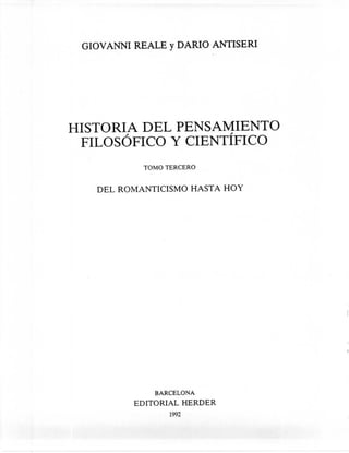 GIOV ANNI REALE Y DARlO ANTISERI




HISTORIA DEL PENSAMIENTO
 FILOSÓFICO Y CIENTÍFICO
            TOMO TERCERO


   DEL ROMANTICISMO       HASTA HOY




              BARCELONA
          EDITORIAL      HERDER
                  1992
 