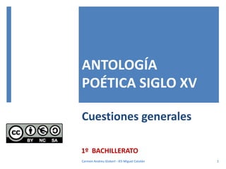 ANTOLOGÍA
POÉTICA SIGLO XV
1º BACHILLERATO
1
Carmen Andreu Gisbert - IES Miguel Catalán
Cuestiones generales
 