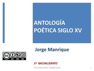 ANTOLOGÍA
POÉTICA SIGLO XV
1º BACHILLERATO
1
Carmen Andreu Gisbert - IES Miguel Catalán
Jorge Manrique
 