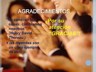 “No cambian las      ¡Por su
 cosas: cambiamos
 nosotros”.           atención
 (Henry David         “GRACIAS”!
 Thoreau.)
Y las leyendas son
 un claro ejemplo
 de esto.
 