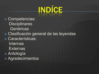 INDÍCE
 Competencias:
  Disciplinares
   Genéricas
 Clasificación general de las leyendas
 Características:
  Internas
  Externas
 Antología
 Agradecimientos
 