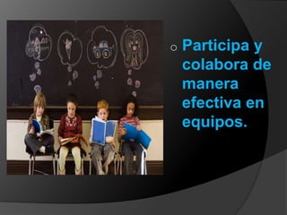 o   Participa y
    colabora de
    manera
    efectiva en
    equipos.
 