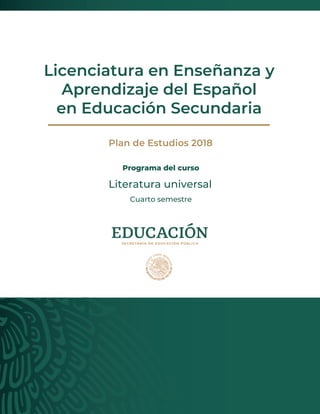 Plan de Estudios 2018
Programa del curso
Cuarto semestre
Literatura universal
Licenciatura en Enseñanza y
Aprendizaje del Español
en Educación Secundaria
 