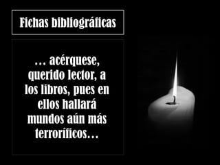 Fichas bibliográficas
… acérquese,
querido lector, a
los libros, pues en
ellos hallará
mundos aún más
terroríficos…
 