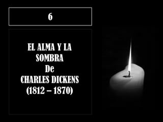 6
EL ALMA Y LA
SOMBRA
De
CHARLES DICKENS
(1812 – 1870)
 