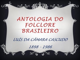 ANTOLOGIA DO
   FOLCLORE
  BRASILEIRO
LUÍS DA CÂMARA CASCUDO
      1898 - 1986
 